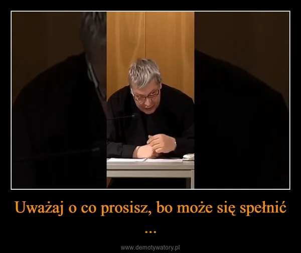 
    Uważaj o co prosisz, bo może się spełnić ...
