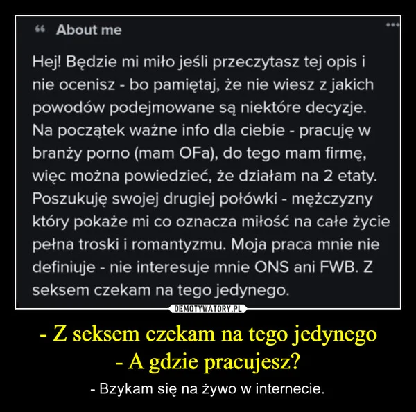 
    - Z seksem czekam na tego jedynego - A gdzie pracujesz?