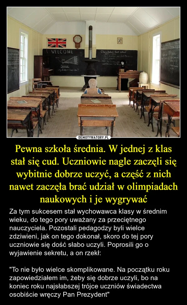 
    Pewna szkoła średnia. W jednej z klas stał się cud. Uczniowie nagle zaczęli się wybitnie dobrze uczyć, a część z nich nawet zaczęła brać udział w olimpiadach naukowych i je wygrywać