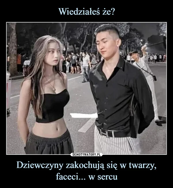 
    Wiedziałeś że? Dziewczyny zakochują się w twarzy, faceci... w sercu