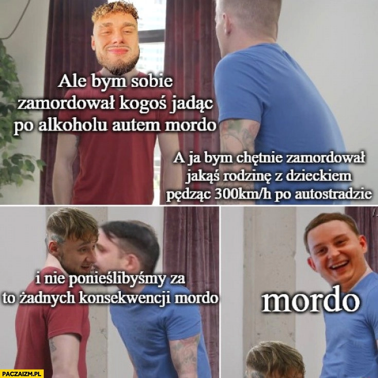 Żak do Majtczaka ale bym sobie kogoś zamordował jadąc po alkoholu autem mordo i nie ponieślibyśmy żadnych konsekwencji