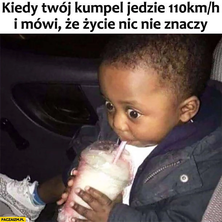 
    Kiedy Twój kumpel jedzie 110 km/h i mówi, że życie nic nie znaczy