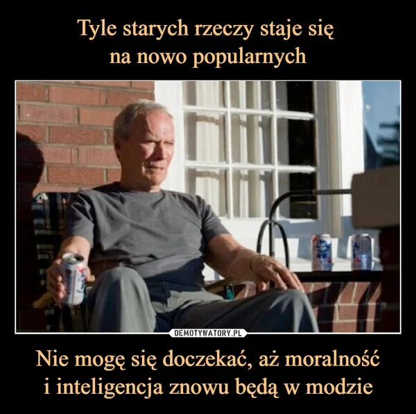 
    Tyle starych rzeczy staje się na nowo popularnych Nie mogę się doczekać, aż moralność i inteligencja znowu będą w modzie