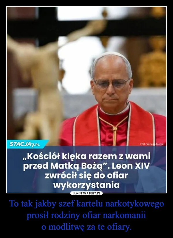 
    To tak jakby szef kartelu narkotykowego prosił rodziny ofiar narkomanii o modlitwę za te ofiary.