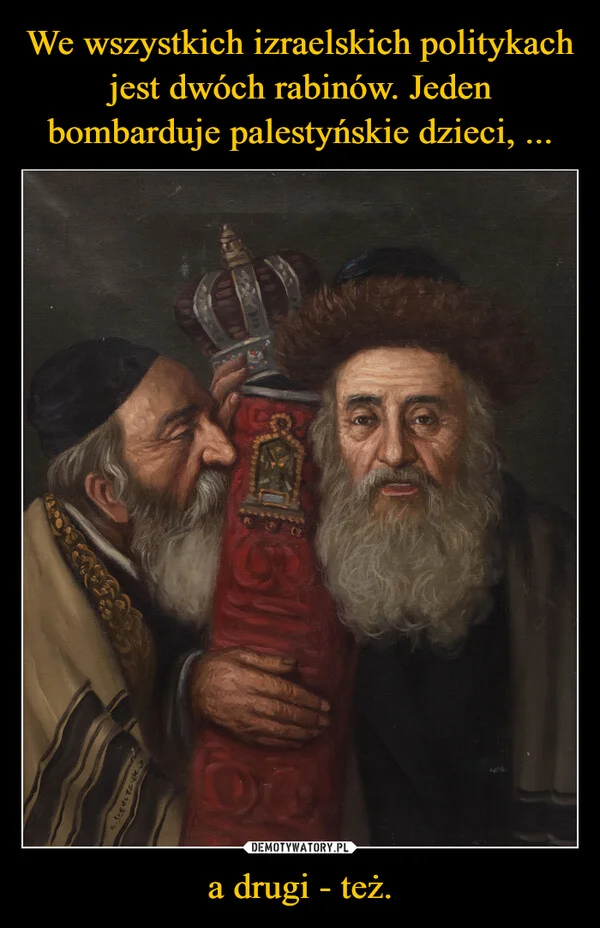 
    We wszystkich izraelskich politykach jest dwóch rabinów. Jeden bombarduje palestyńskie dzieci, ... a drugi - też.