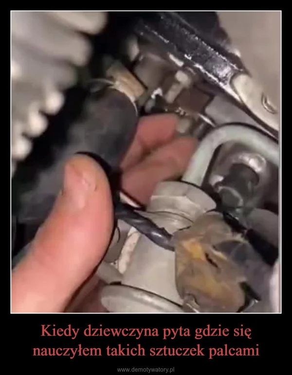 Kiedy dziewczyna pyta gdzie się nauczyłem takich sztuczek palcami