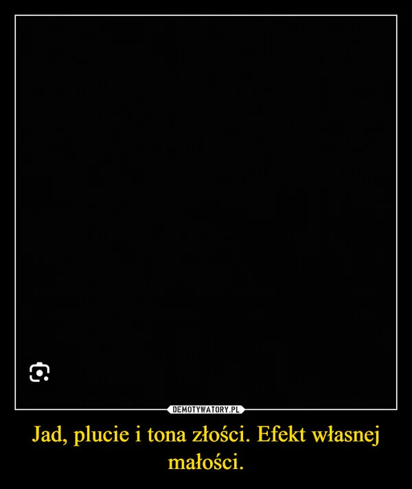 Jad, plucie i tona złości. Efekt własnej małości.