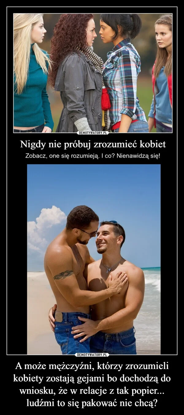 A może mężczyźni, którzy zrozumieli kobiety zostają gejami bo dochodzą do wniosku, że w relacje z tak popier... ludźmi to się pakować nie chcą?