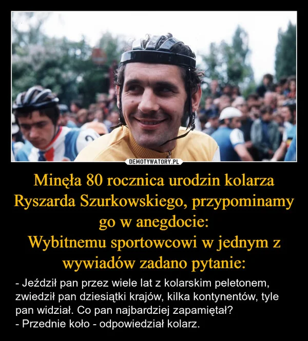 
    Minęła 80 rocznica urodzin kolarza Ryszarda Szurkowskiego, przypominamy go w anegdocie: Wybitnemu sportowcowi w jednym z wywiadów zadano pytanie: