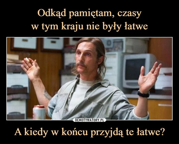 Odkąd pamiętam, czasy w tym kraju nie były łatwe A kiedy w końcu przyjdą te łatwe?