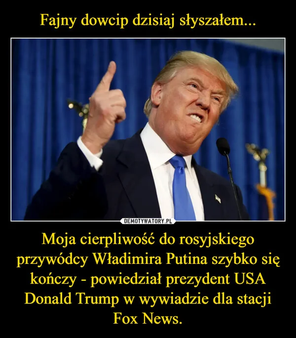 
    Fajny dowcip dzisiaj słyszałem... Moja cierpliwość do rosyjskiego przywódcy Władimira Putina szybko się kończy - powiedział prezydent USA Donald Trump w wywiadzie dla stacji Fox News.