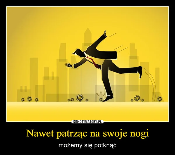 
    Nawet patrząc na swoje nogi