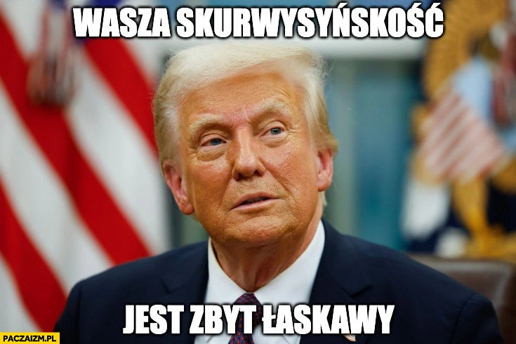 Trump wasza skurwysyńskość jest zbyt łaskawy