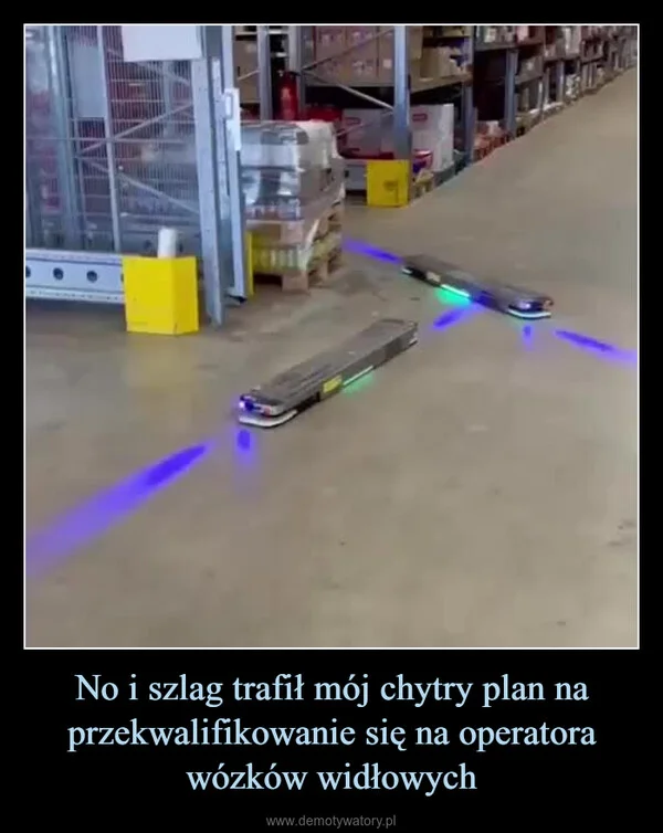 
    No i szlag trafił mój chytry plan na przekwalifikowanie się na operatora wózków widłowych