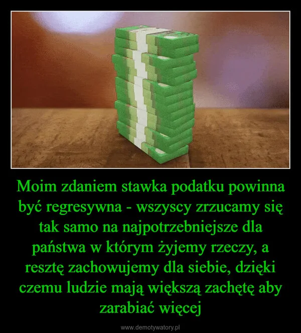 
    Moim zdaniem stawka podatku powinna być regresywna - wszyscy zrzucamy się tak samo na najpotrzebniejsze dla państwa w którym żyjemy rzeczy, a resztę zachowujemy dla siebie, dzięki czemu ludzie mają większą zachętę aby zarabiać więcej