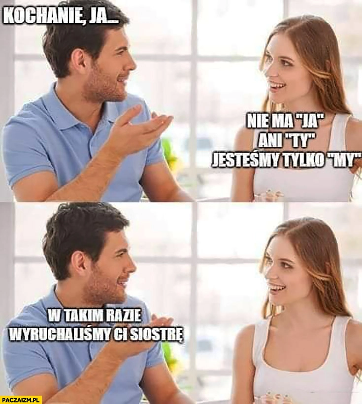 
    Kochanie ja, nie ma ja ani Ty jesteśmy tylko my, w takim razie przelecieliśmy Ci siostrę