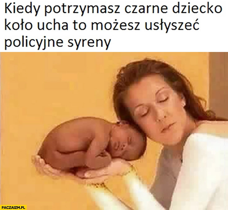 
    Kiedy potrzymasz czarne dziecko koło ucha możesz usłyszeć policyjne syreny