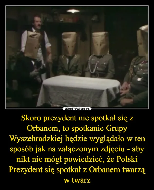
    Skoro prezydent nie spotkał się z Orbanem, to spotkanie Grupy Wyszehradzkiej będzie wyglądało w ten sposób jak na załączonym zdjęciu - aby nikt nie mógł powiedzieć, że Polski Prezydent się spotkał z Orbanem twarzą w twarz