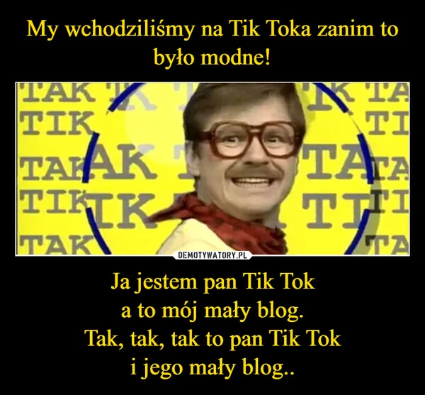 
    My wchodziliśmy na Tik Toka zanim to było modne! Ja jestem pan Tik Tok a to mój mały blog. Tak, tak, tak to pan Tik Tok i jego mały blog..