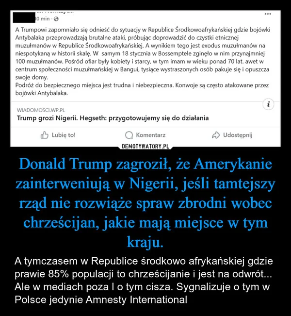 
    Donald Trump zagroził, że Amerykanie zainterweniują w Nigerii, jeśli tamtejszy rząd nie rozwiąże spraw zbrodni wobec chrześcijan, jakie mają miejsce w tym kraju.