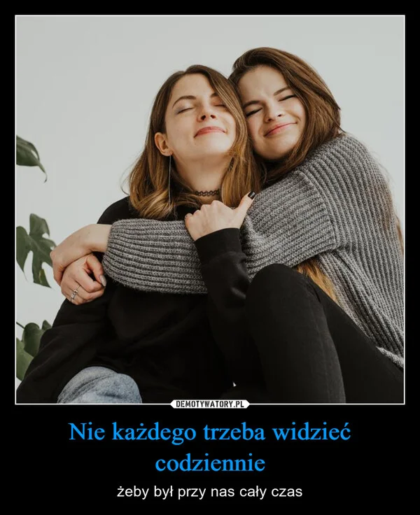 
    Nie każdego trzeba widzieć codziennie