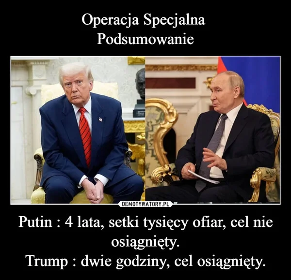 Operacja Specjalna Podsumowanie Putin : 4 lata, setki tysięcy ofiar, cel nie osiągnięty. Trump : dwie godziny, cel osiągnięty.