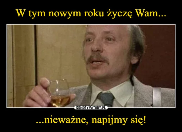 W tym nowym roku życzę Wam... ...nieważne, napijmy się!