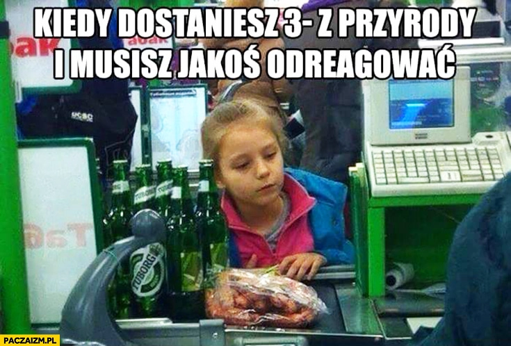 
    Kiedy dostaniesz 3 z przyrody i musisz jakoś odreagować dziewczynka kupuje piwo