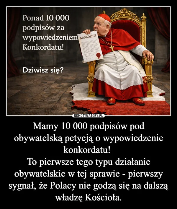 
    Mamy 10 000 podpisów pod obywatelską petycją o wypowiedzenie konkordatu! To pierwsze tego typu działanie obywatelskie w tej sprawie - pierwszy sygnał, że Polacy nie godzą się na dalszą władzę Kościoła.
