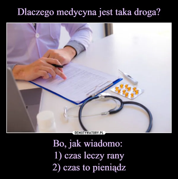 
    Dlaczego medycyna jest taka droga? Bo, jak wiadomo: 1) czas leczy rany 2) czas to pieniądz