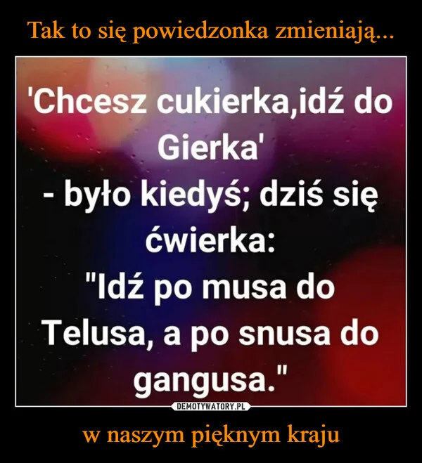 
    Tak to się powiedzonka zmieniają... w naszym pięknym kraju