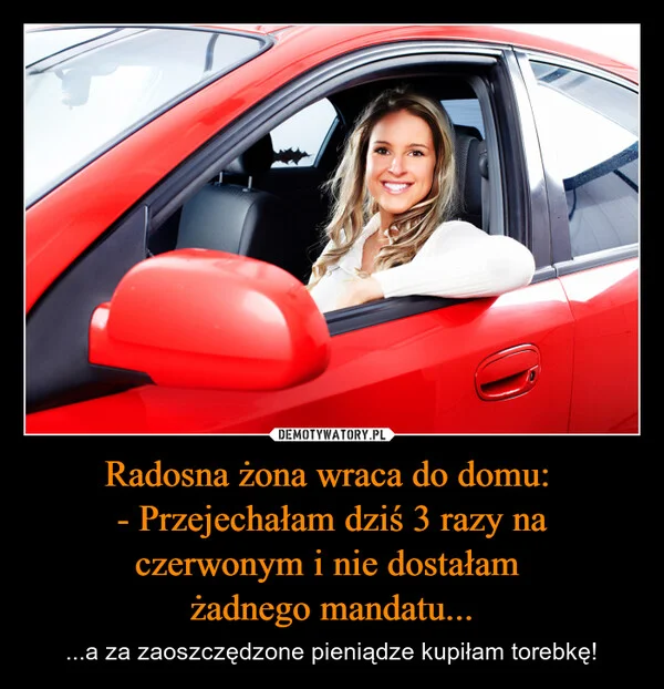 
    Radosna żona wraca do domu: - Przejechałam dziś 3 razy na czerwonym i nie dostałam żadnego mandatu...