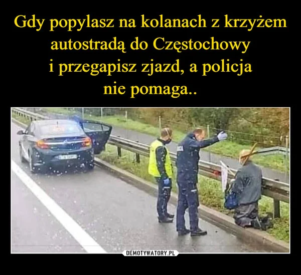 
    Gdy popylasz na kolanach z krzyżem autostradą do Częstochowy i przegapisz zjazd, a policja nie pomaga..