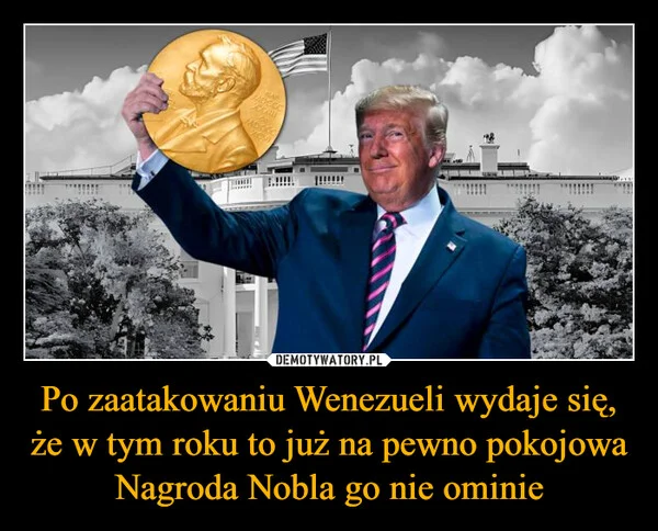 
    Po zaatakowaniu Wenezueli wydaje się, że w tym roku to już na pewno pokojowa Nagroda Nobla go nie ominie