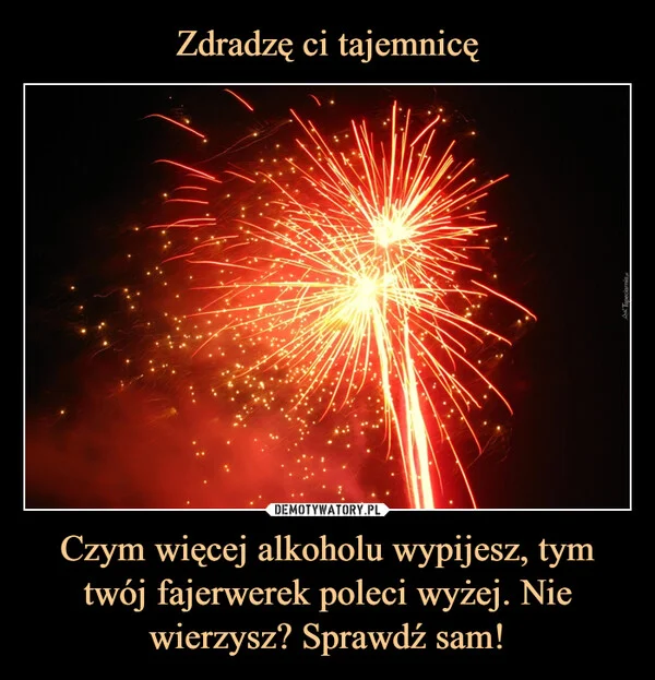 Zdradzę ci tajemnicę Czym więcej alkoholu wypijesz, tym twój fajerwerek poleci wyżej. Nie wierzysz? Sprawdź sam!