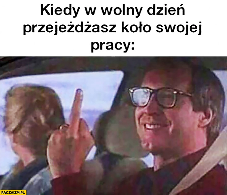 Kiedy w wolny dzień przejeżdżasz koło swojej pracy środkowy palec