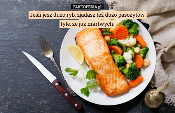 Jeśli jesz dużo ryb, zjadasz też dużo pasożytów,
tyle, że już martwych.