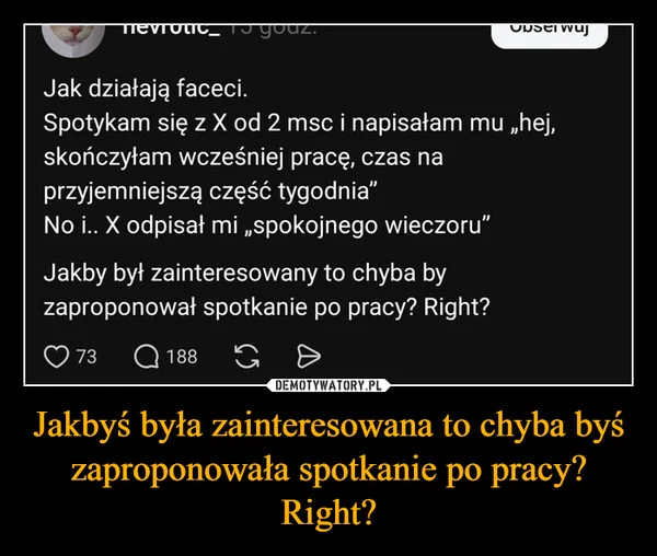 
    Jakbyś była zainteresowana to chyba byś zaproponowała spotkanie po pracy? Right?