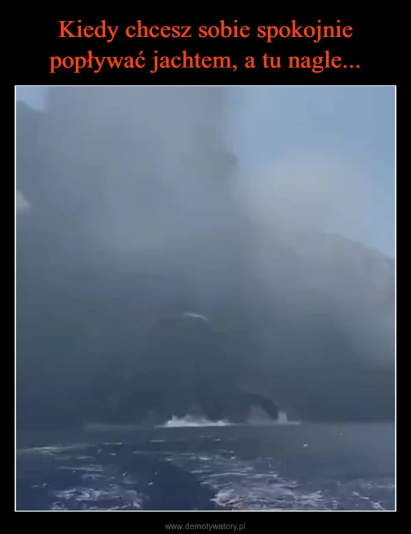 
    Kiedy chcesz sobie spokojnie popływać jachtem, a tu nagle...