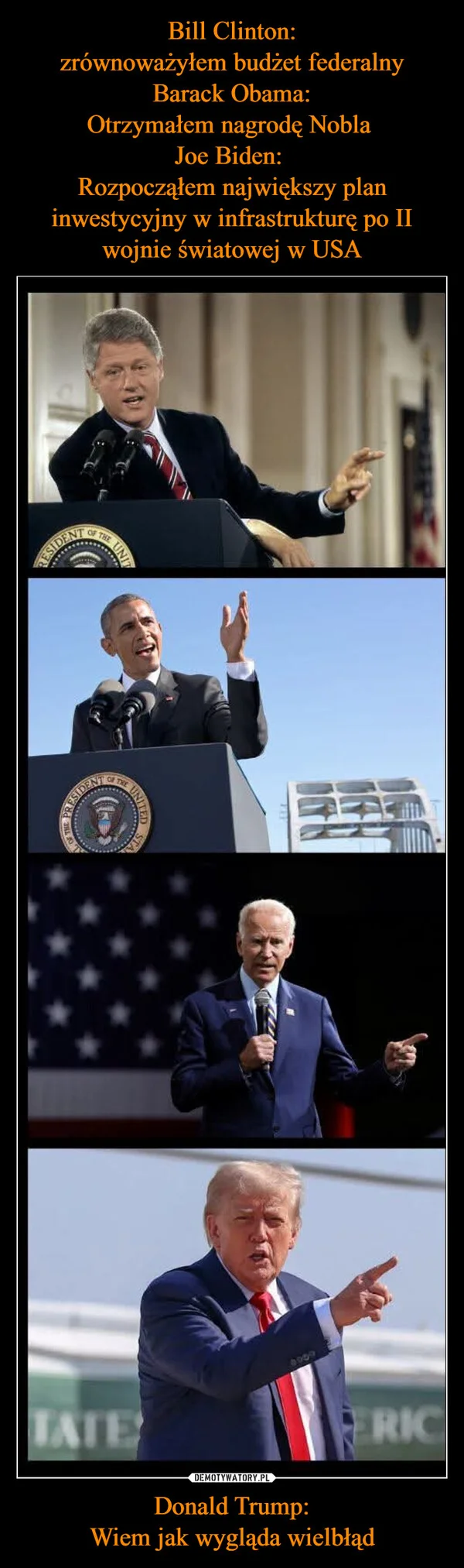 
    Bill Clinton: zrównoważyłem budżet federalny Barack Obama: Otrzymałem nagrodę Nobla Joe Biden: Rozpocząłem największy plan inwestycyjny w infrastrukturę po II wojnie światowej w USA Donald Trump: Wiem jak wygląda wielbłąd