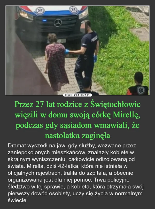 
    Przez 27 lat rodzice z Świętochłowic więzili w domu swoją córkę Mirellę, podczas gdy sąsiadom wmawiali, że nastolatka zaginęła