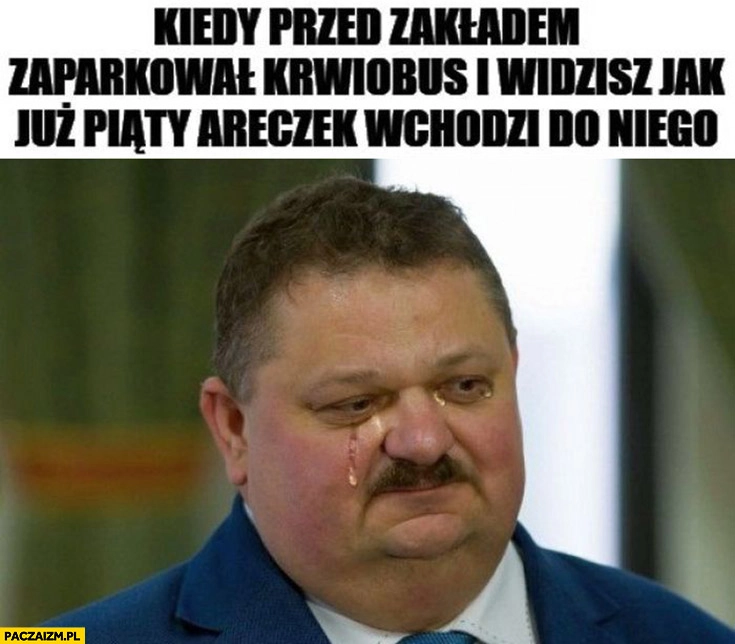 
    Janusz Alfa płacze kiedy przed zakładem zaparkował krwiobus i widzisz jak już piąty Areczek wchodzi do niego