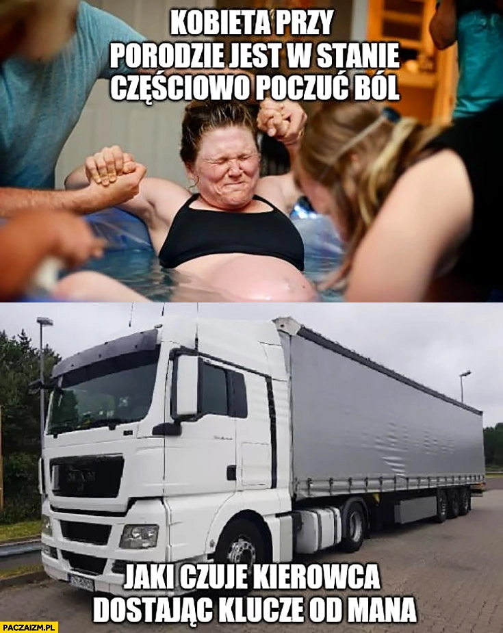 
    Kobieta przy porodzie jest w stanie częściowo poczuć ból jaki czuje kierowca dostając klucze od MANa