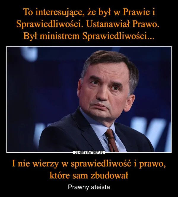 
    To interesujące, że był w Prawie i Sprawiedliwości. Ustanawiał Prawo. Był ministrem Sprawiedliwości... I nie wierzy w sprawiedliwość i prawo, które sam zbudował