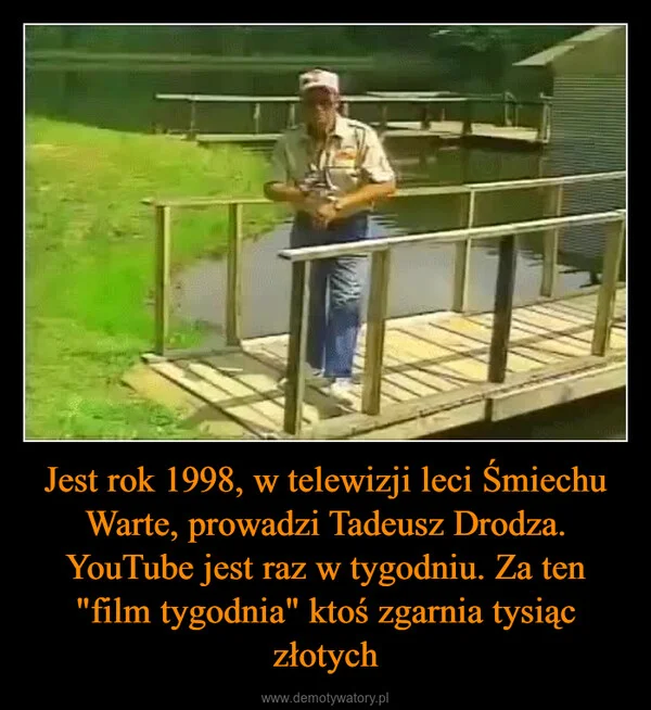 
    Jest rok 1998, w telewizji leci Śmiechu Warte, prowadzi Tadeusz Drodza. YouTube jest raz w tygodniu. Za ten 