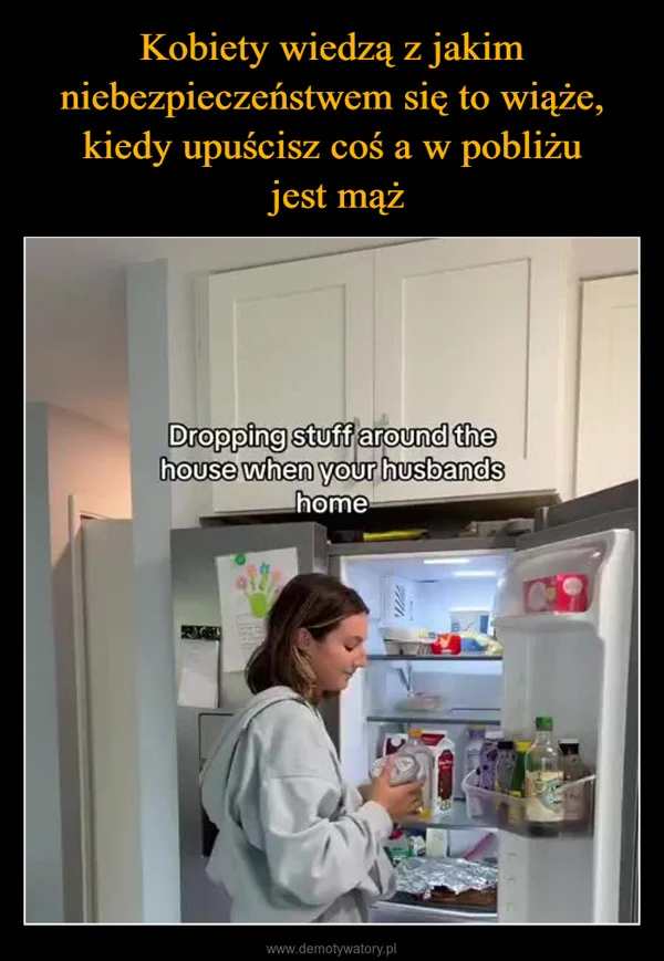 
    Kobiety wiedzą z jakim niebezpieczeństwem się to wiąże, kiedy upuścisz coś a w pobliżu jest mąż