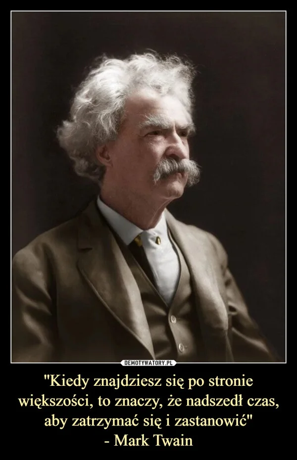 ''Kiedy znajdziesz się po stronie większości, to znaczy, że nadszedł czas, aby zatrzymać się i zastanowić'' - Mark Twain