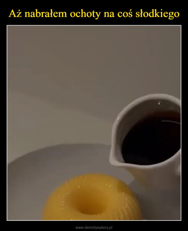 Aż nabrałem ochoty na coś słodkiego