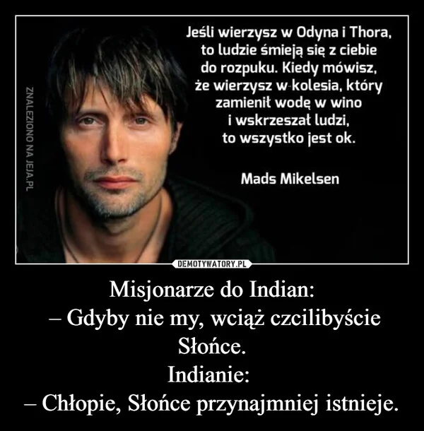 
    Misjonarze do Indian: – Gdyby nie my, wciąż czcilibyście Słońce. Indianie: – Chłopie, Słońce przynajmniej istnieje.
