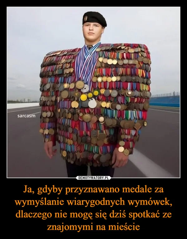 
    Ja, gdyby przyznawano medale za wymyślanie wiarygodnych wymówek, dlaczego nie mogę się dziś spotkać ze znajomymi na mieście